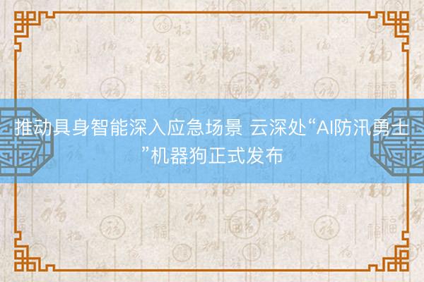推动具身智能深入应急场景 云深处“AI防汛勇士”机器狗正式发布