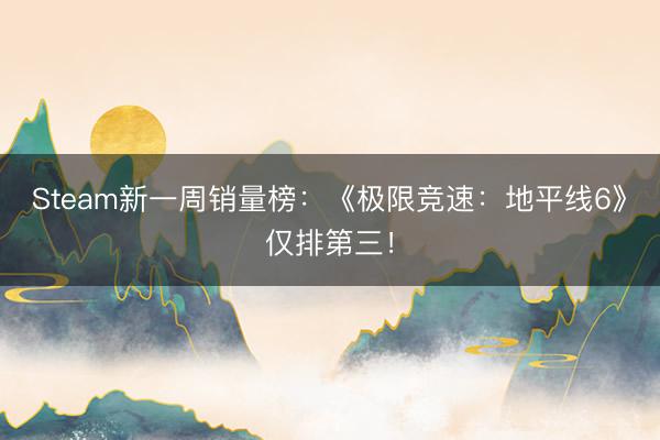 Steam新一周销量榜：《极限竞速：地平线6》仅排第三！