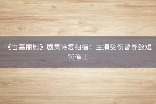 《古墓丽影》剧集恢复拍摄：主演受伤曾导致短暂停工