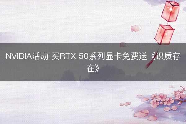 NVIDIA活动 买RTX 50系列显卡免费送《识质存在》