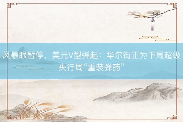 风暴眼暂停，美元V型弹起：华尔街正为下周超级央行周“重装弹药”