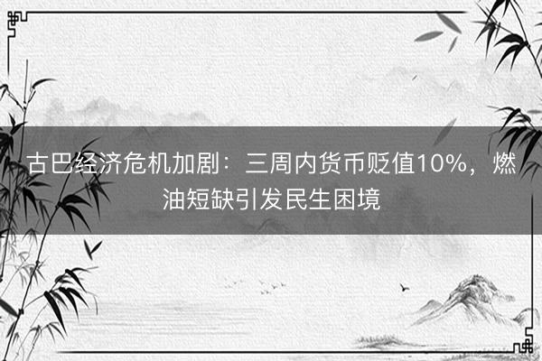 古巴经济危机加剧：三周内货币贬值10%，燃油短缺引发民生困境