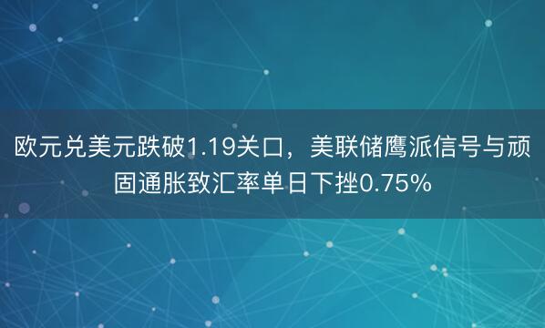 欧元兑美元跌破1.19关口，美联储鹰派信号与顽固通胀致汇率单日下挫0.75%