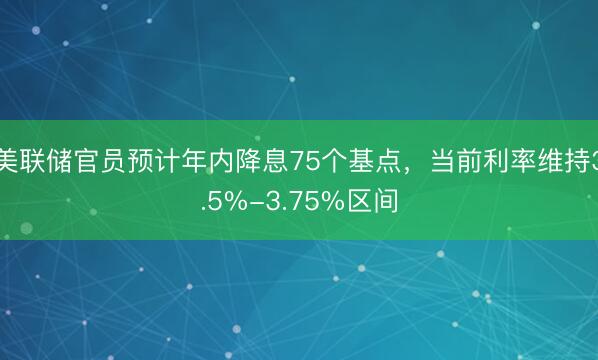 美联储官员预计年内降息75个基点，当前利率维持3.5%-3.75%区间