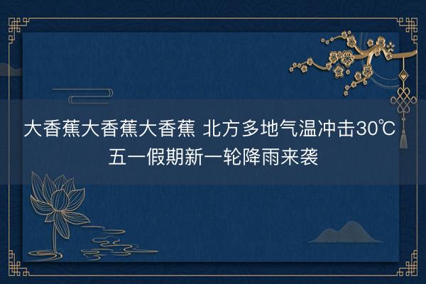大香蕉大香蕉大香蕉 北方多地气温冲击30℃ 五一假期新一轮降雨来袭