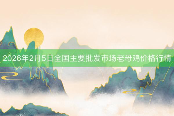 2026年2月5日全国主要批发市场老母鸡价格行情