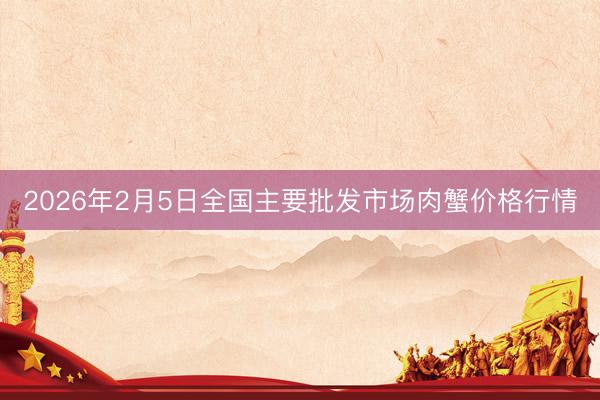2026年2月5日全国主要批发市场肉蟹价格行情