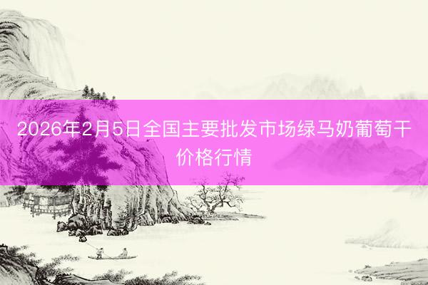 2026年2月5日全国主要批发市场绿马奶葡萄干价格行情