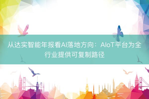 从达实智能年报看AI落地方向：AIoT平台为全行业提供可复制路径