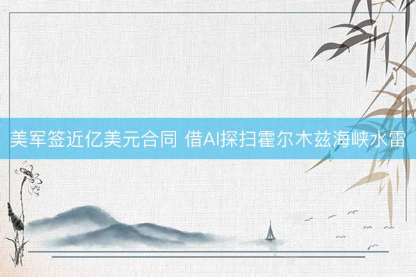 美军签近亿美元合同 借AI探扫霍尔木兹海峡水雷