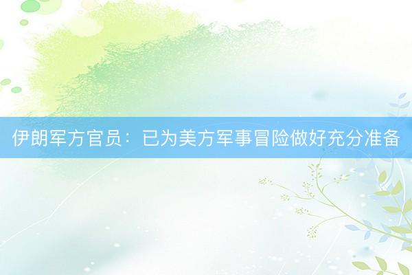 伊朗军方官员：已为美方军事冒险做好充分准备