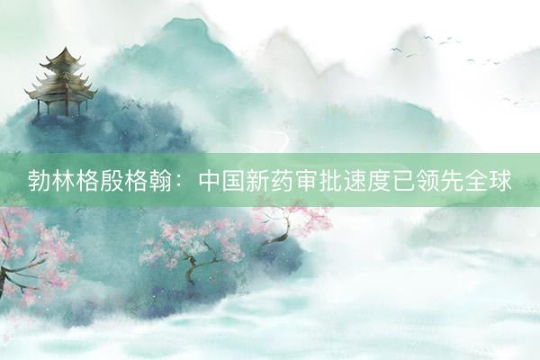 勃林格殷格翰：中国新药审批速度已领先全球