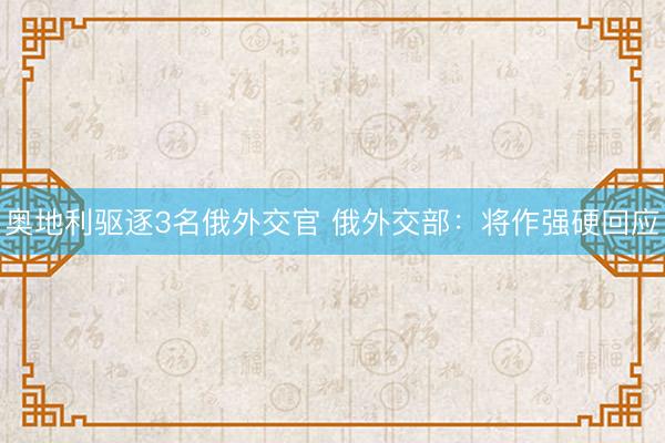 奥地利驱逐3名俄外交官 俄外交部：将作强硬回应