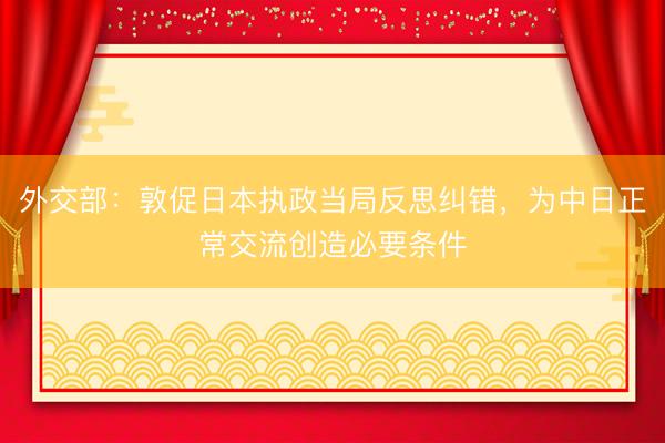 外交部：敦促日本执政当局反思纠错，为中日正常交流创造必要条件