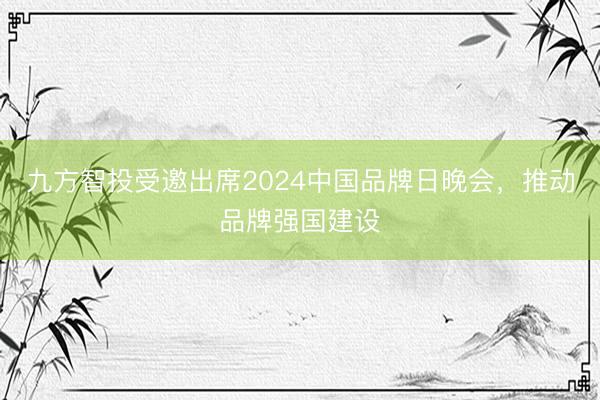 九方智投受邀出席2024中国品牌日晚会，推动品牌强国建设