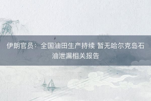 伊朗官员：全国油田生产持续 暂无哈尔克岛石油泄漏相关报告