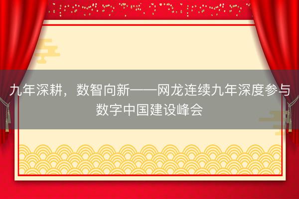 九年深耕，数智向新——网龙连续九年深度参与数字中国建设峰会