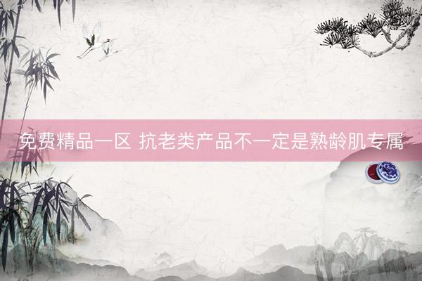 免费精品一区 抗老类产品不一定是熟龄肌专属