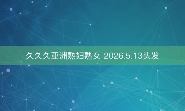 久久久亚洲熟妇熟女 2026.5.13头发