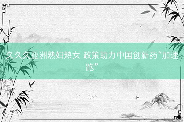 久久久亚洲熟妇熟女 政策助力中国创新药“加速跑”