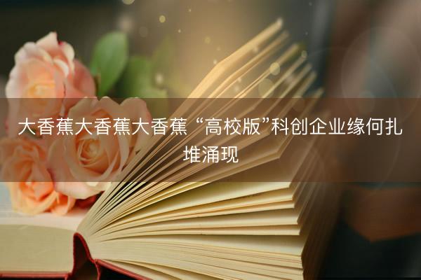 大香蕉大香蕉大香蕉 “高校版”科创企业缘何扎堆涌现