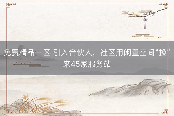 免费精品一区 引入合伙人，社区用闲置空间“换”来45家服务站