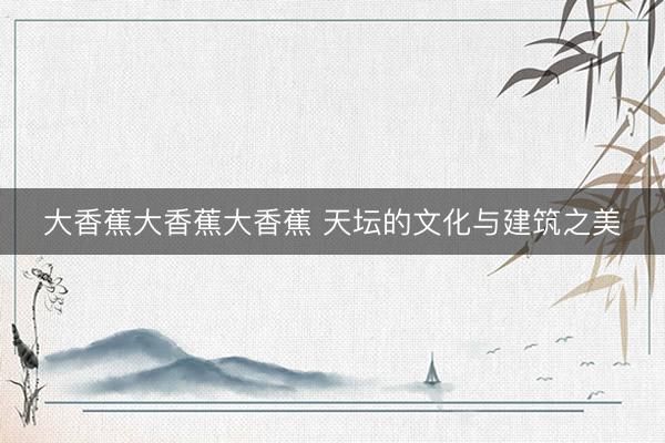 大香蕉大香蕉大香蕉 天坛的文化与建筑之美