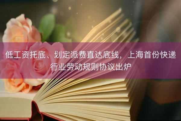 低工资托底、划定派费直达底线，上海首份快递行业劳动规则协议出炉