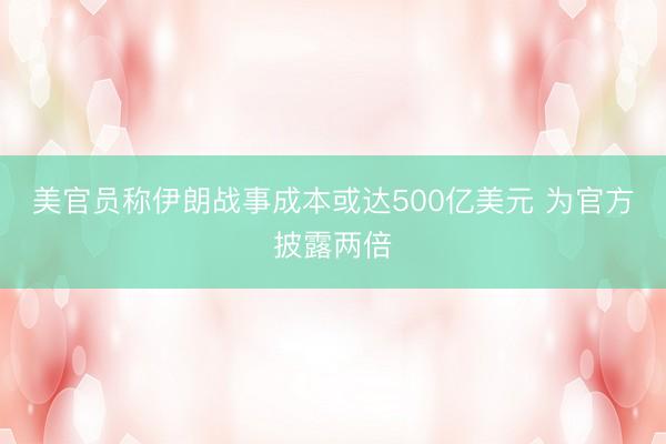 美官员称伊朗战事成本或达500亿美元 为官方披露两倍