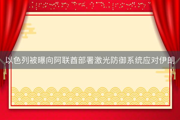 以色列被曝向阿联酋部署激光防御系统应对伊朗