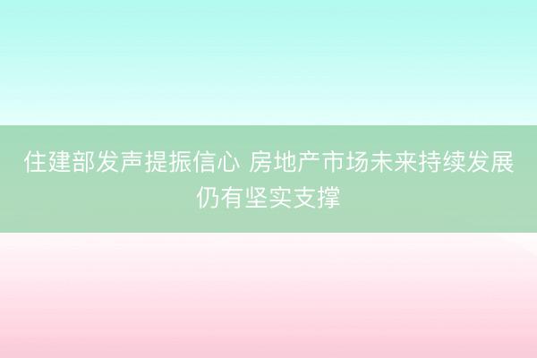住建部发声提振信心 房地产市场未来持续发展仍有坚实支撑