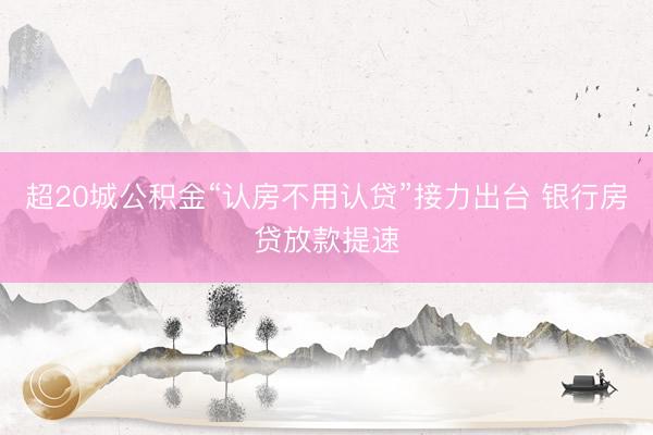 超20城公积金“认房不用认贷”接力出台 银行房贷放款提速