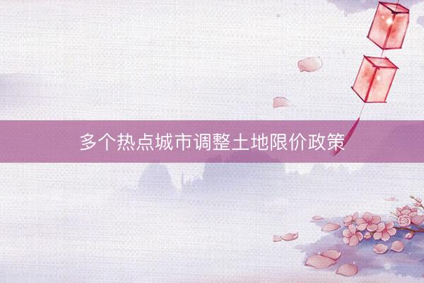 多个热点城市调整土地限价政策