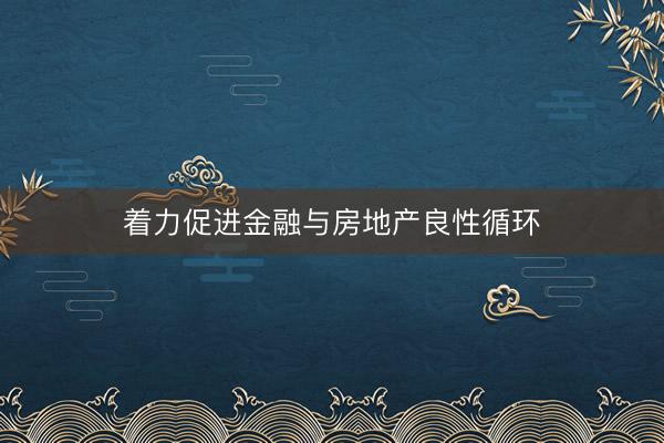 着力促进金融与房地产良性循环