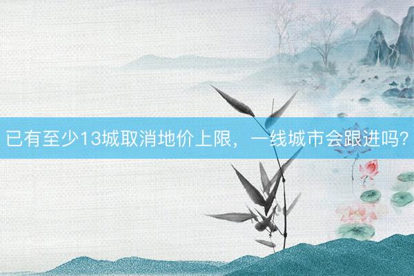 已有至少13城取消地价上限，一线城市会跟进吗？
