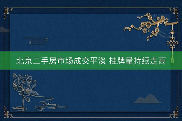北京二手房市场成交平淡 挂牌量持续走高