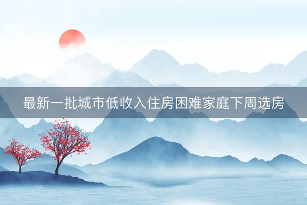 最新一批城市低收入住房困难家庭下周选房