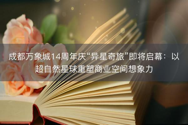 成都万象城14周年庆“异星奇旅”即将启幕：以超自然星球重塑商业空间想象力