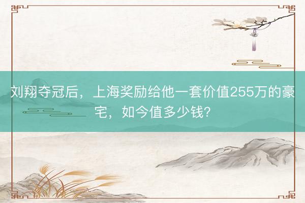 刘翔夺冠后，上海奖励给他一套价值255万的豪宅，如今值多少钱？