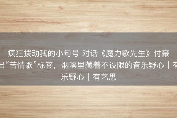 疯狂拨动我的小句号 对话《魔力歌先生》付豪：跳出“苦情歌”标签，烟嗓里藏着不设限的音乐野心｜有艺思