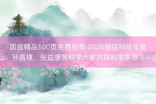 国自精品100页免费视频 2026搜狐科技年度论坛：孙昌璞、张益唐等科学大家共探科学本源与AI边界