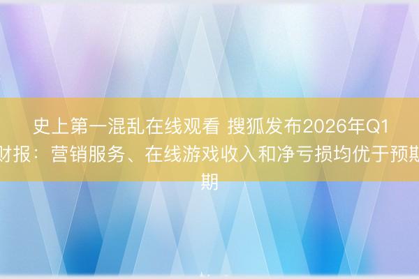 史上第一混乱在线观看 搜狐发布2026年Q1财报：营销服务、在线游戏收入和净亏损均优于预期
