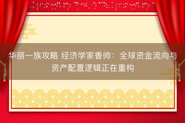 华丽一族攻略 经济学家香帅：全球资金流向与资产配置逻辑正在重构