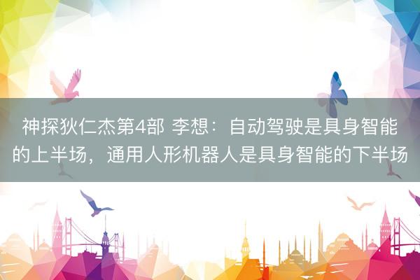 神探狄仁杰第4部 李想：自动驾驶是具身智能的上半场，通用人形机器人是具身智能的下半场