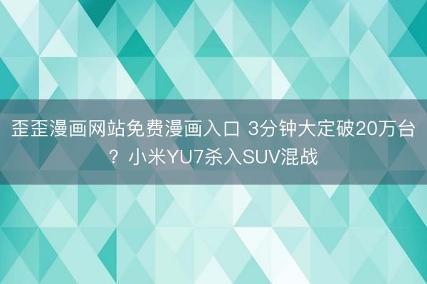 歪歪漫画网站免费漫画入口 3分钟大定破20万台？小米YU7杀入SUV混战