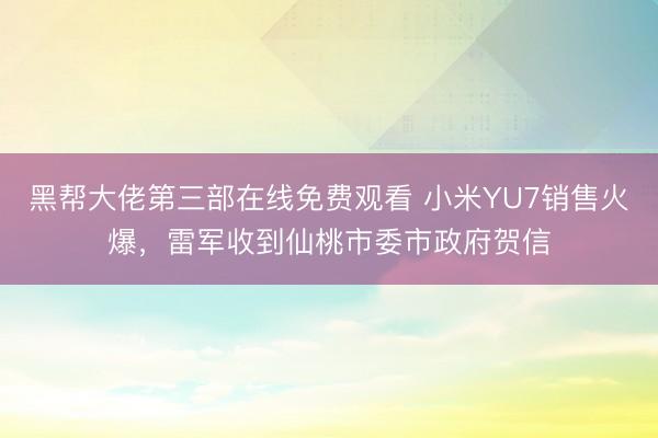 黑帮大佬第三部在线免费观看 小米YU7销售火爆，雷军收到仙桃市委市政府贺信