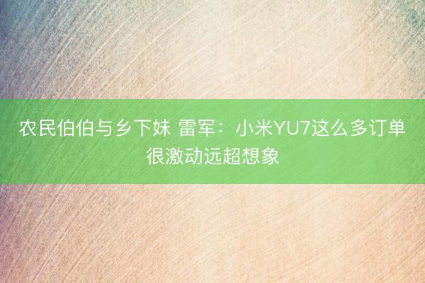 农民伯伯与乡下妹 雷军：小米YU7这么多订单很激动远超想象
