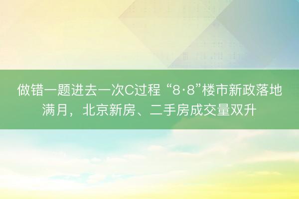 做错一题进去一次C过程 “8·8”楼市新政落地满月，北京新房、二手房成交量双升