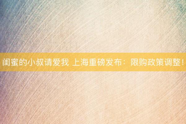 闺蜜的小叔请爱我 上海重磅发布：限购政策调整！