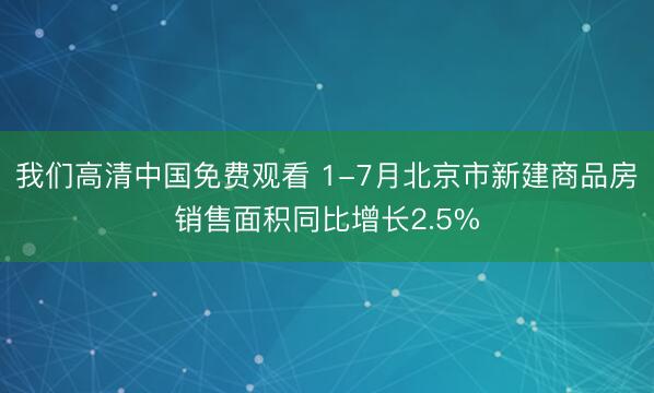 我们高清中国免费观看 1-7月北京市新建商品房销售面积同比增长2.5%